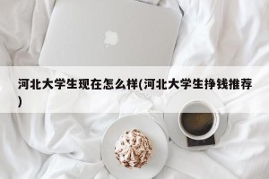河北大学生现在怎么样(河北大学生挣钱推荐)