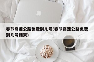 春节高速公路免费到几号(春节高速公路免费到几号结束)