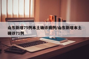 山东新增75例本土确诊病例/山东新增本土确诊71例