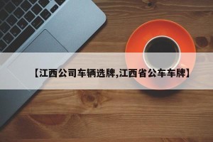 【江西公司车辆选牌,江西省公车车牌】