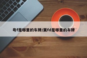 粤f是哪里的车牌/冀fd是哪里的车牌