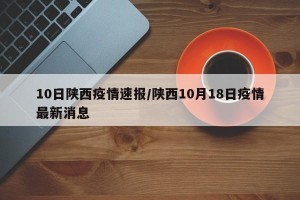 10日陕西疫情速报/陕西10月18日疫情最新消息