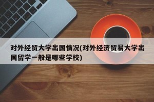 对外经贸大学出国情况(对外经济贸易大学出国留学一般是哪些学校)