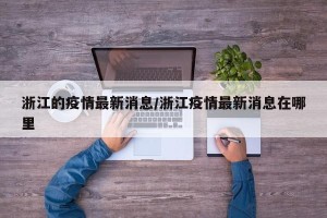 浙江的疫情最新消息/浙江疫情最新消息在哪里