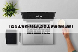 【乌鲁木齐疫情封城,乌鲁木齐疫情封城吗】