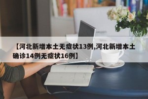 【河北新增本土无症状13例,河北新增本土确诊14例无症状16例】