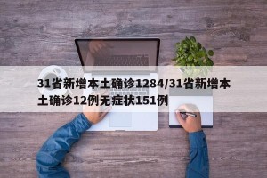 31省新增本土确诊1284/31省新增本土确诊12例无症状151例