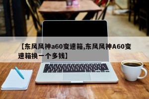 【东风风神a60变速箱,东风风神A60变速箱换一个多钱】
