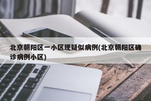 北京朝阳区一小区现疑似病例(北京朝阳区确诊病例小区)