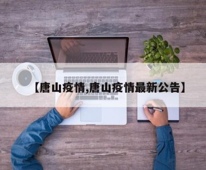 【唐山疫情,唐山疫情最新公告】