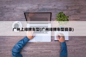 广州上绿牌车型(广州绿牌车型目录)