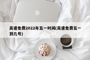 高速免费2022年五一时间(高速免费五一到几号)