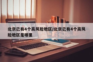 北京已有4个高风险地区/北京已有4个高风险地区是哪里