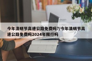 今年清明节高速公路免费吗?/今年清明节高速公路免费吗2024年限行吗