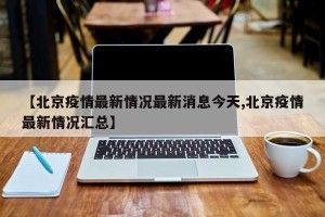 【北京疫情最新情况最新消息今天,北京疫情最新情况汇总】