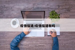 疫情福建/疫情福建有吗