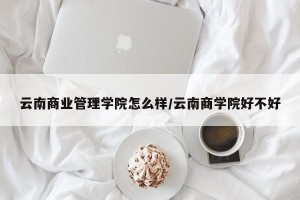 云南商业管理学院怎么样/云南商学院好不好