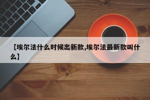 【埃尔法什么时候出新款,埃尔法最新款叫什么】