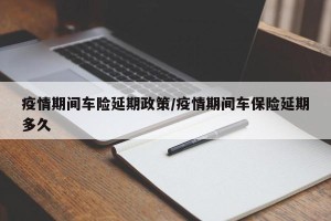 疫情期间车险延期政策/疫情期间车保险延期多久