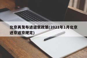 北京再发布进返京政策(2021年1月北京进京返京规定)