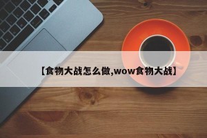 【食物大战怎么做,wow食物大战】