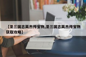 【圣三国志英杰传宝物,圣三国志英杰传宝物获取攻略】
