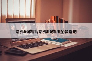 哈弗h6费用/哈弗h6费用全款落地
