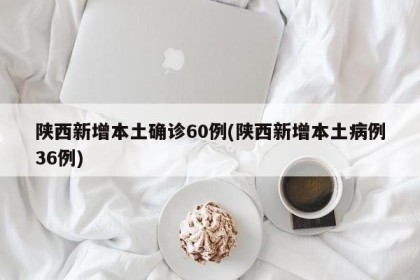 陕西新增本土确诊60例(陕西新增本土病例36例)