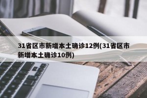 31省区市新增本土确诊12例(31省区市新增本土确诊10例)