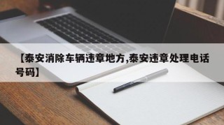 【泰安消除车辆违章地方,泰安违章处理电话号码】
