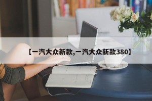 【一汽大众新款,一汽大众新款380】