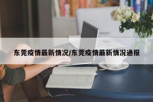 东莞疫情最新情况/东莞疫情最新情况通报