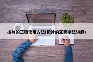 拨片的正确使用方法(拨片的正确拿法讲解)