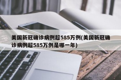 美国新冠确诊病例超585万例(美国新冠确诊病例超585万例是哪一年)