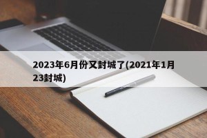 2023年6月份又封城了(2021年1月23封城)