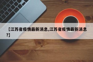【江苏省疫情最新消息,江苏省疫情最新消息?】