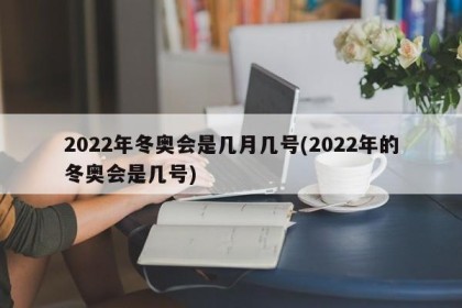 2022年冬奥会是几月几号(2022年的冬奥会是几号)