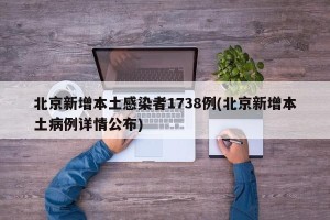 北京新增本土感染者1738例(北京新增本土病例详情公布)