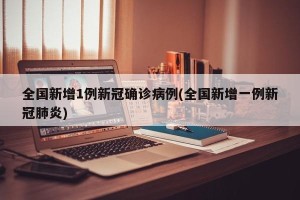 全国新增1例新冠确诊病例(全国新增一例新冠肺炎)