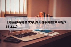 【湖南都有哪些大学,湖南都有哪些大学是985 211】