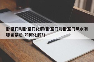 卧室门对卧室门化解(卧室门对卧室门风水有哪些禁忌,如何化解?)