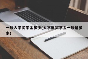 一般大学奖学金多少(大学里奖学金一般是多少)
