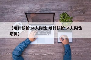 【喀什核检14人阳性,喀什核检14人阳性病例】