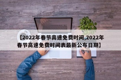 【2022年春节高速免费时间,2022年春节高速免费时间表最新公布日期】