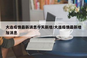 大连疫情最新消息今天新增/大连疫情最新增加消息