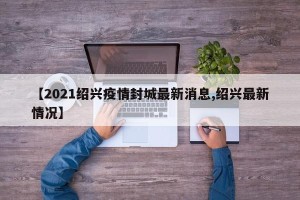 【2021绍兴疫情封城最新消息,绍兴最新情况】