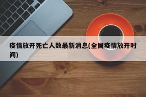 疫情放开死亡人数最新消息(全国疫情放开时间)