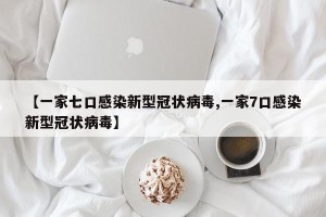 【一家七口感染新型冠状病毒,一家7口感染新型冠状病毒】