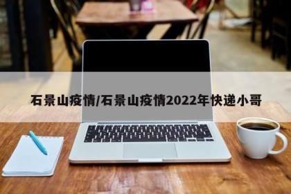 石景山疫情/石景山疫情2022年快递小哥