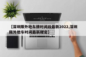 【深圳限外地车牌时间段最新2022,深圳限外地车时间最新规定】